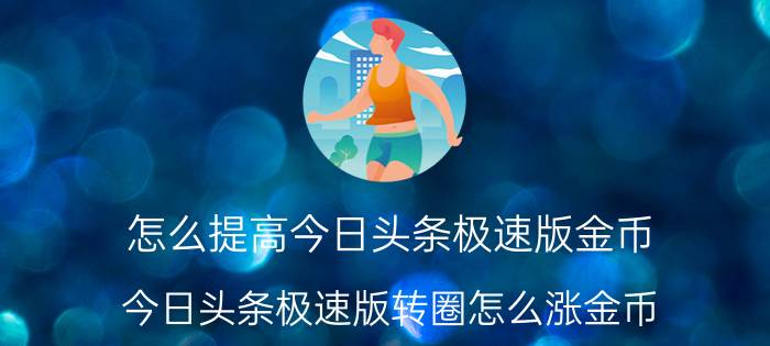 怎么提高今日头条极速版金币 今日头条极速版转圈怎么涨金币？